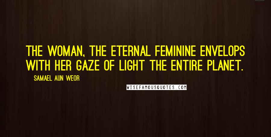 Samael Aun Weor Quotes: The Woman, the Eternal Feminine envelops with her gaze of light the entire planet.