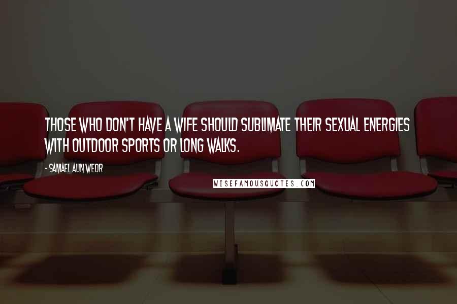 Samael Aun Weor Quotes: Those who don't have a wife should sublimate their sexual energies with outdoor sports or long walks.