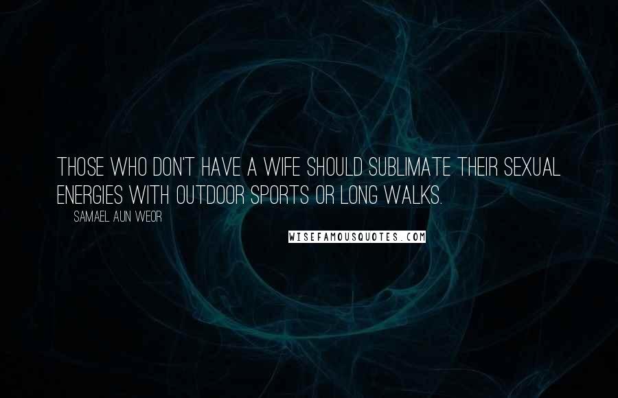 Samael Aun Weor Quotes: Those who don't have a wife should sublimate their sexual energies with outdoor sports or long walks.