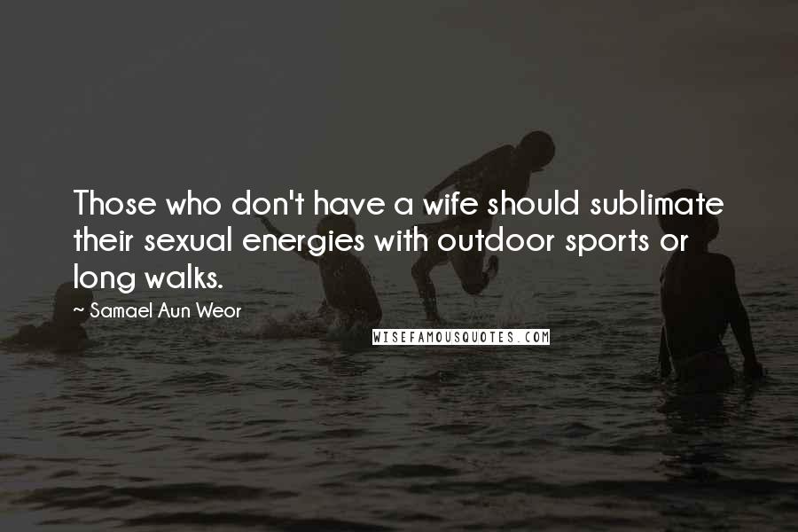 Samael Aun Weor Quotes: Those who don't have a wife should sublimate their sexual energies with outdoor sports or long walks.