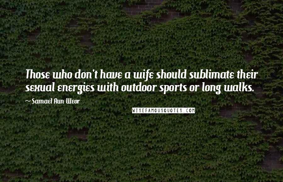 Samael Aun Weor Quotes: Those who don't have a wife should sublimate their sexual energies with outdoor sports or long walks.