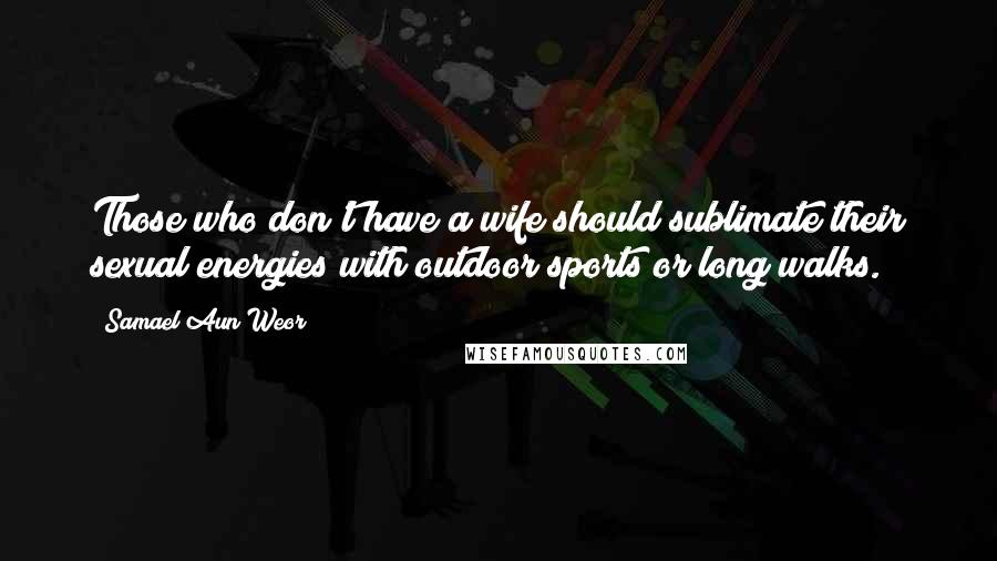Samael Aun Weor Quotes: Those who don't have a wife should sublimate their sexual energies with outdoor sports or long walks.