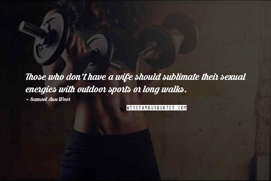 Samael Aun Weor Quotes: Those who don't have a wife should sublimate their sexual energies with outdoor sports or long walks.