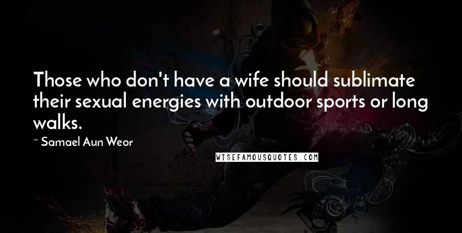 Samael Aun Weor Quotes: Those who don't have a wife should sublimate their sexual energies with outdoor sports or long walks.