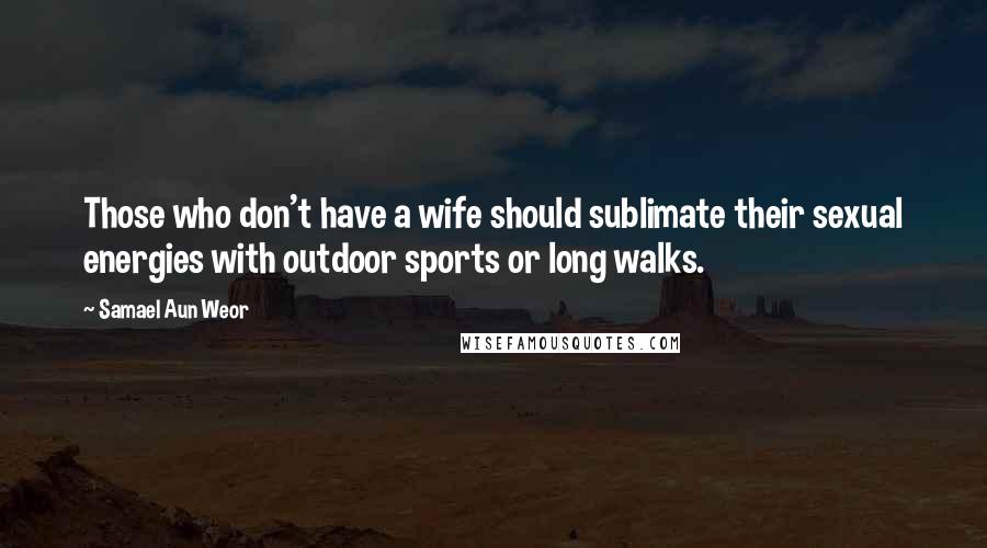 Samael Aun Weor Quotes: Those who don't have a wife should sublimate their sexual energies with outdoor sports or long walks.