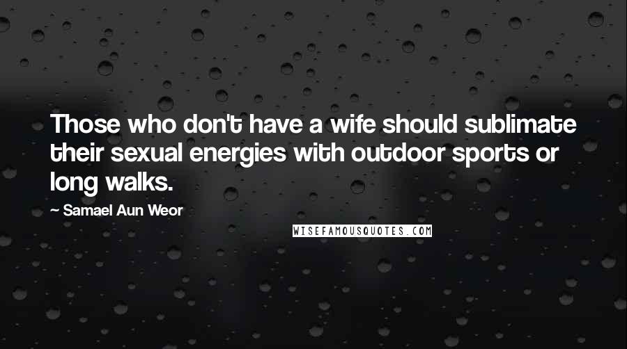 Samael Aun Weor Quotes: Those who don't have a wife should sublimate their sexual energies with outdoor sports or long walks.