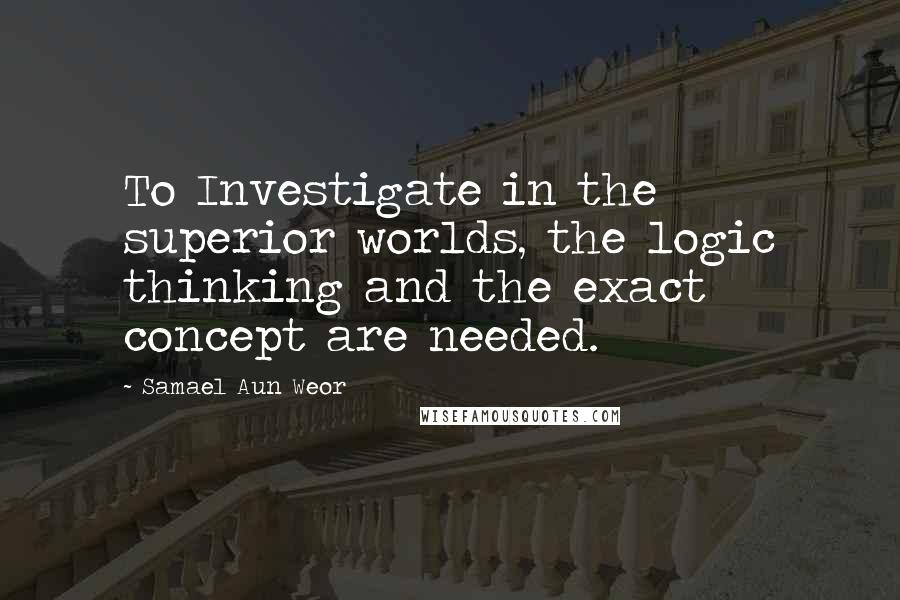 Samael Aun Weor Quotes: To Investigate in the superior worlds, the logic thinking and the exact concept are needed.