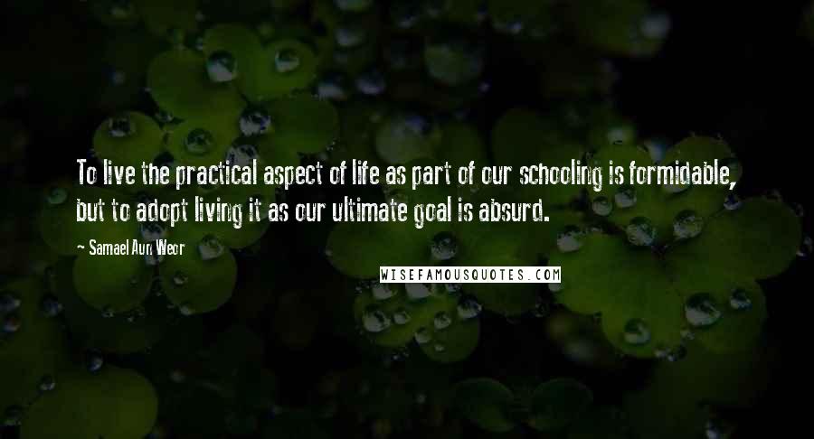 Samael Aun Weor Quotes: To live the practical aspect of life as part of our schooling is formidable, but to adopt living it as our ultimate goal is absurd.