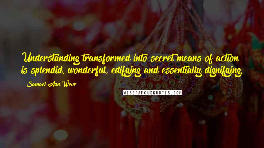 Samael Aun Weor Quotes: Understanding transformed into secret means of action is splendid, wonderful, edifying and essentially dignifying.