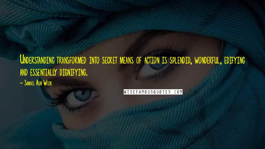 Samael Aun Weor Quotes: Understanding transformed into secret means of action is splendid, wonderful, edifying and essentially dignifying.
