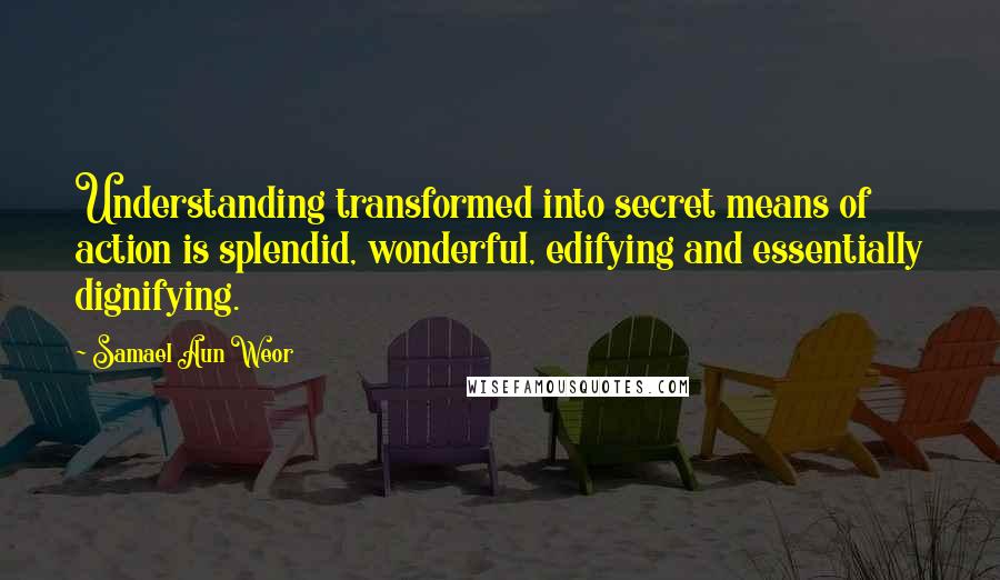 Samael Aun Weor Quotes: Understanding transformed into secret means of action is splendid, wonderful, edifying and essentially dignifying.