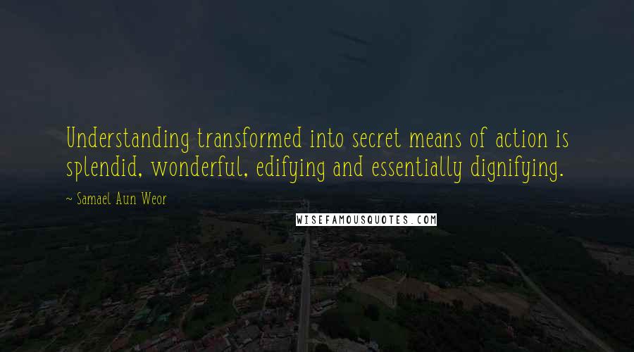 Samael Aun Weor Quotes: Understanding transformed into secret means of action is splendid, wonderful, edifying and essentially dignifying.
