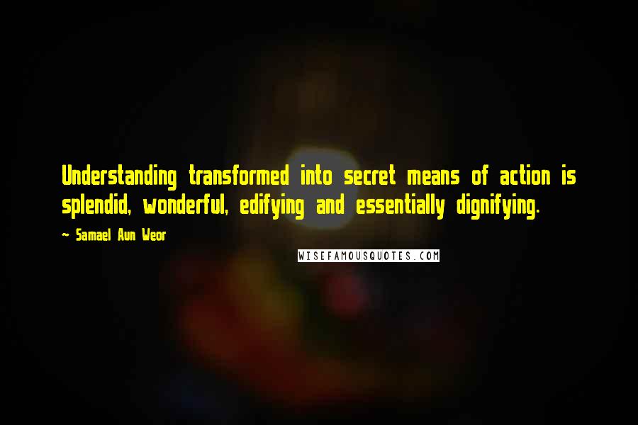 Samael Aun Weor Quotes: Understanding transformed into secret means of action is splendid, wonderful, edifying and essentially dignifying.