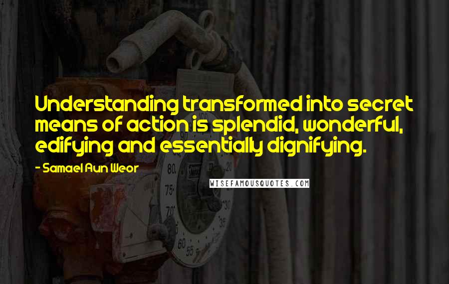 Samael Aun Weor Quotes: Understanding transformed into secret means of action is splendid, wonderful, edifying and essentially dignifying.