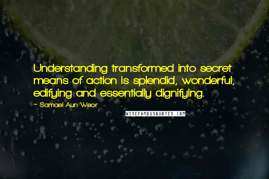 Samael Aun Weor Quotes: Understanding transformed into secret means of action is splendid, wonderful, edifying and essentially dignifying.
