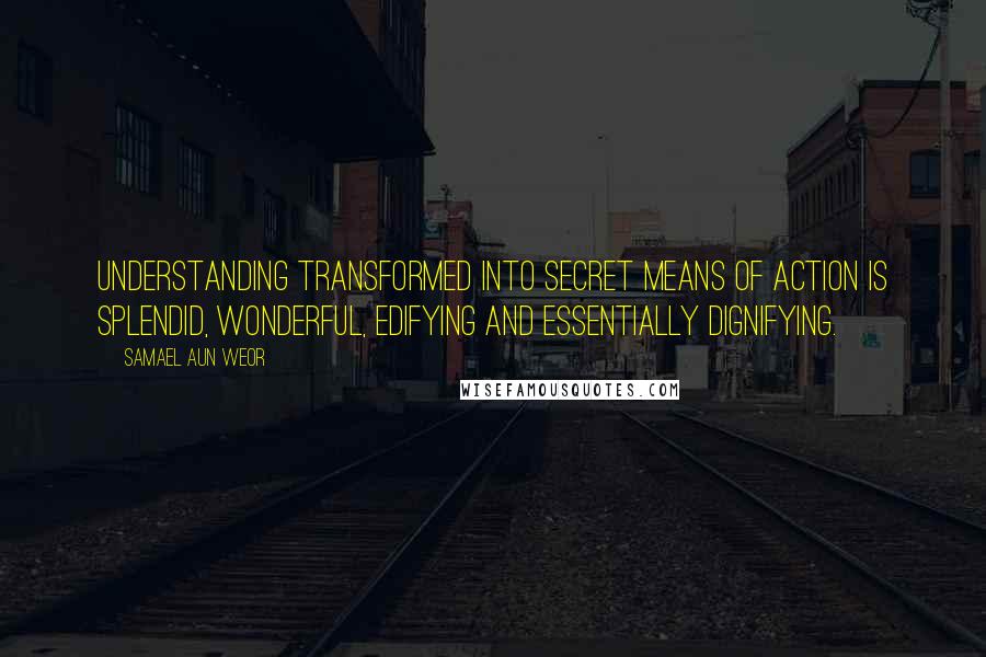 Samael Aun Weor Quotes: Understanding transformed into secret means of action is splendid, wonderful, edifying and essentially dignifying.