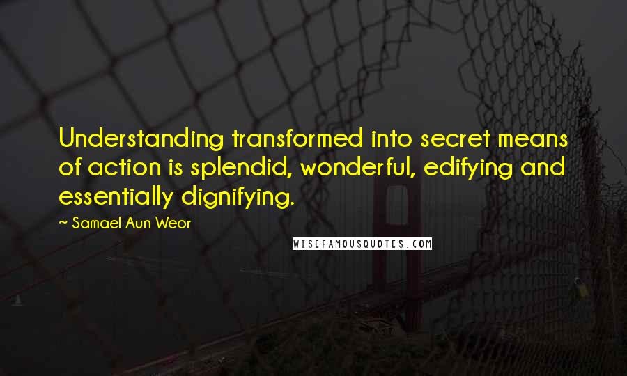 Samael Aun Weor Quotes: Understanding transformed into secret means of action is splendid, wonderful, edifying and essentially dignifying.