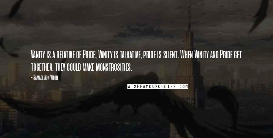 Samael Aun Weor Quotes: Vanity is a relative of Pride; Vanity is talkative, pride is silent. When Vanity and Pride get together, they could make monstrosities.