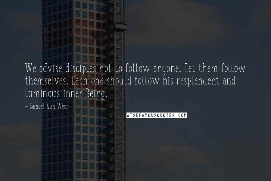 Samael Aun Weor Quotes: We advise disciples not to follow anyone. Let them follow themselves. Each one should follow his resplendent and luminous inner Being.