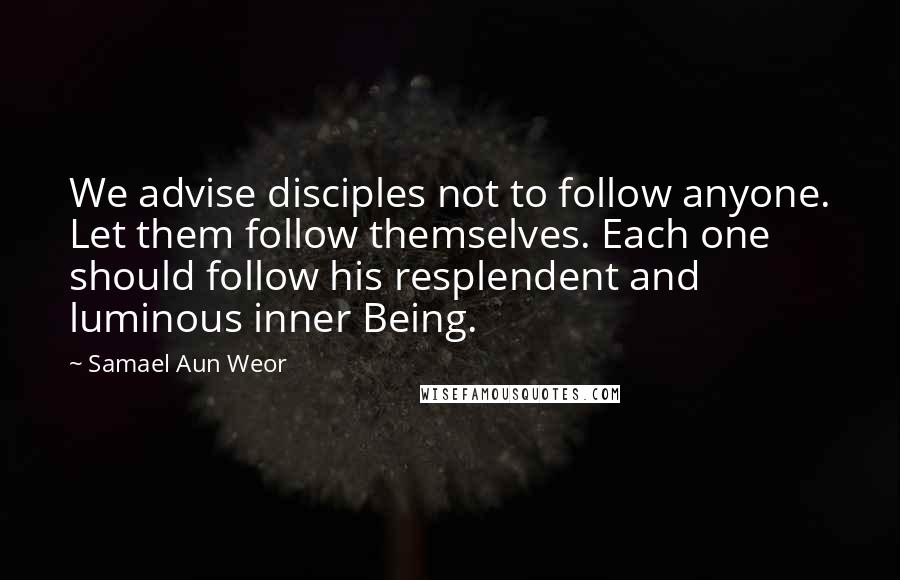 Samael Aun Weor Quotes: We advise disciples not to follow anyone. Let them follow themselves. Each one should follow his resplendent and luminous inner Being.