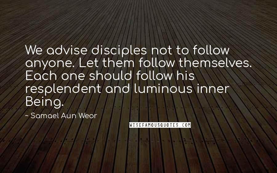 Samael Aun Weor Quotes: We advise disciples not to follow anyone. Let them follow themselves. Each one should follow his resplendent and luminous inner Being.