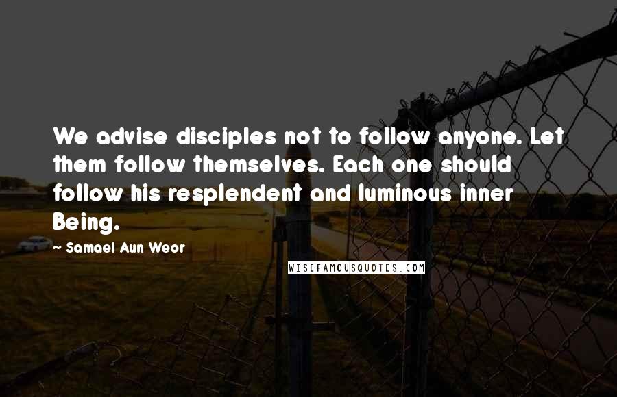 Samael Aun Weor Quotes: We advise disciples not to follow anyone. Let them follow themselves. Each one should follow his resplendent and luminous inner Being.