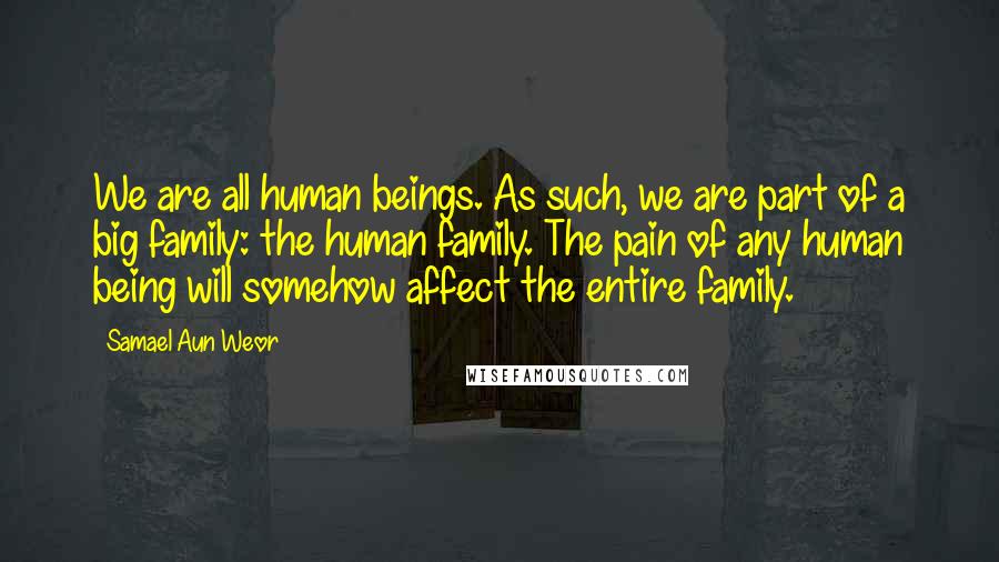 Samael Aun Weor Quotes: We are all human beings. As such, we are part of a big family: the human family. The pain of any human being will somehow affect the entire family.