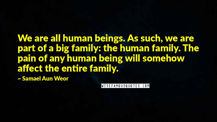 Samael Aun Weor Quotes: We are all human beings. As such, we are part of a big family: the human family. The pain of any human being will somehow affect the entire family.