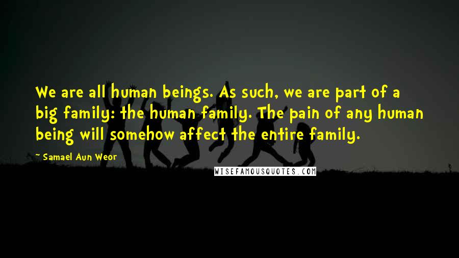 Samael Aun Weor Quotes: We are all human beings. As such, we are part of a big family: the human family. The pain of any human being will somehow affect the entire family.