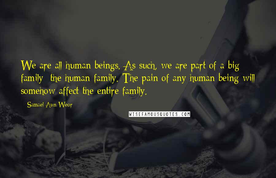 Samael Aun Weor Quotes: We are all human beings. As such, we are part of a big family: the human family. The pain of any human being will somehow affect the entire family.