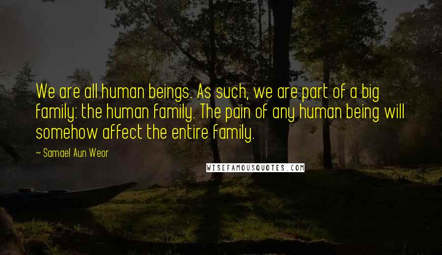 Samael Aun Weor Quotes: We are all human beings. As such, we are part of a big family: the human family. The pain of any human being will somehow affect the entire family.