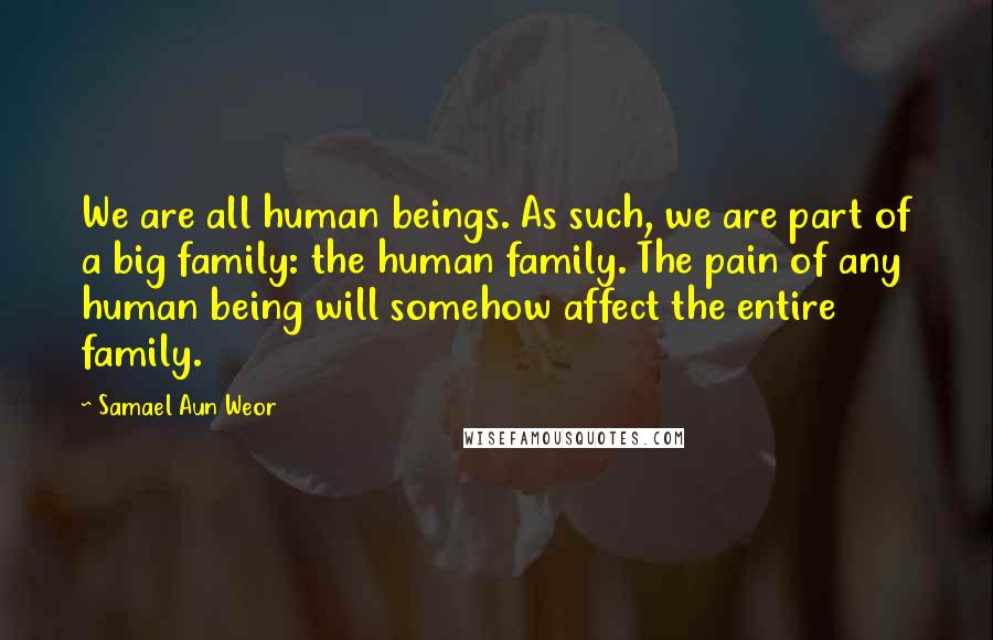 Samael Aun Weor Quotes: We are all human beings. As such, we are part of a big family: the human family. The pain of any human being will somehow affect the entire family.