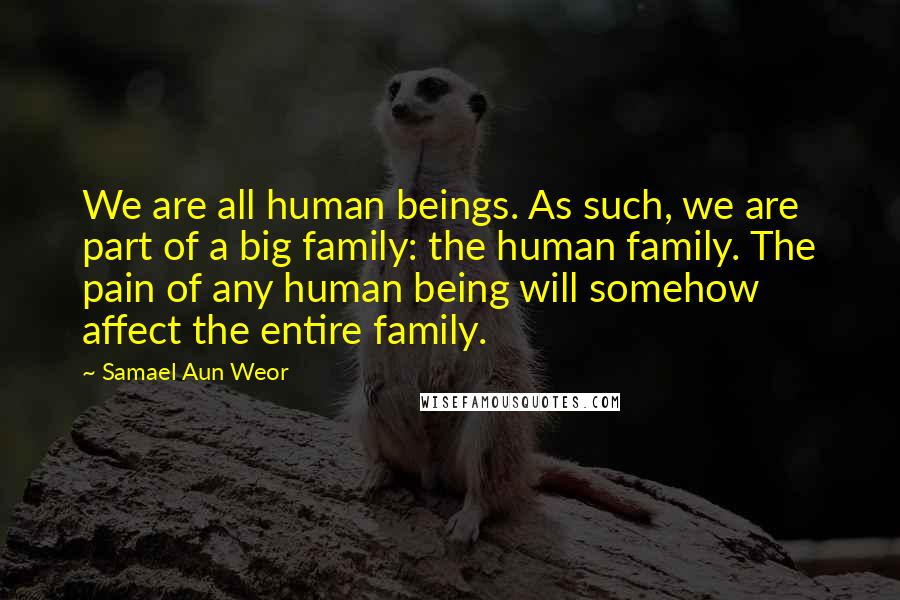 Samael Aun Weor Quotes: We are all human beings. As such, we are part of a big family: the human family. The pain of any human being will somehow affect the entire family.