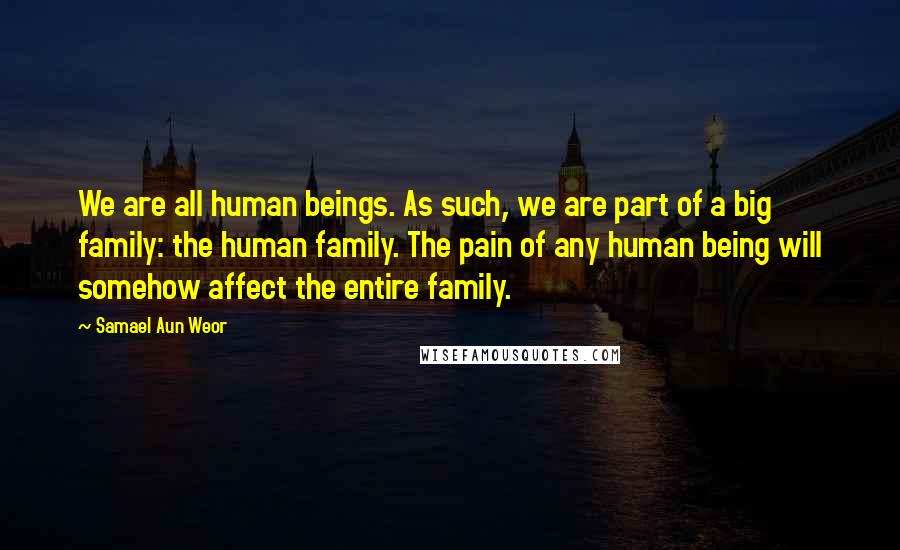 Samael Aun Weor Quotes: We are all human beings. As such, we are part of a big family: the human family. The pain of any human being will somehow affect the entire family.