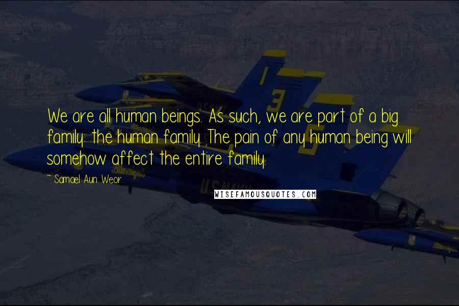 Samael Aun Weor Quotes: We are all human beings. As such, we are part of a big family: the human family. The pain of any human being will somehow affect the entire family.