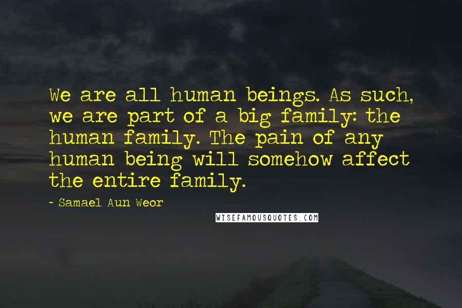 Samael Aun Weor Quotes: We are all human beings. As such, we are part of a big family: the human family. The pain of any human being will somehow affect the entire family.