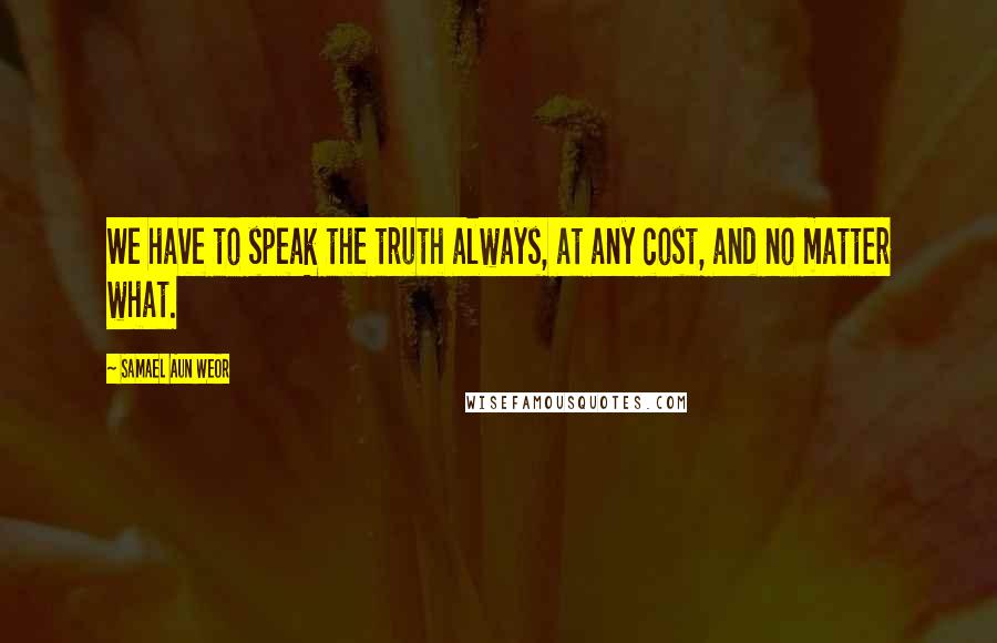 Samael Aun Weor Quotes: We have to speak the truth always, at any cost, and no matter what.