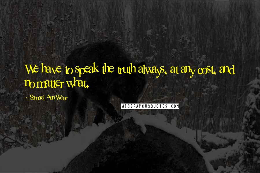 Samael Aun Weor Quotes: We have to speak the truth always, at any cost, and no matter what.