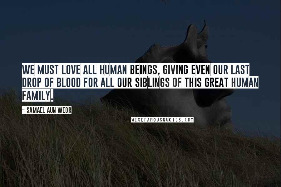 Samael Aun Weor Quotes: We must love all human beings, giving even our last drop of blood for all our siblings of this great human family.