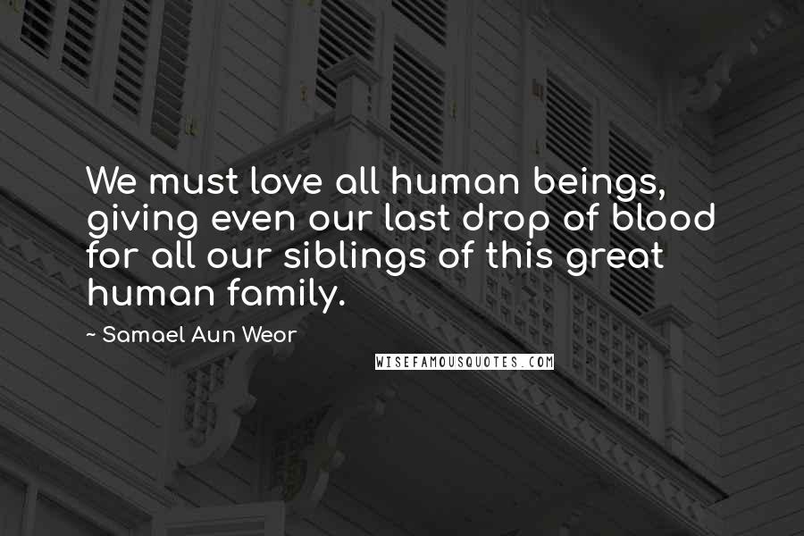 Samael Aun Weor Quotes: We must love all human beings, giving even our last drop of blood for all our siblings of this great human family.