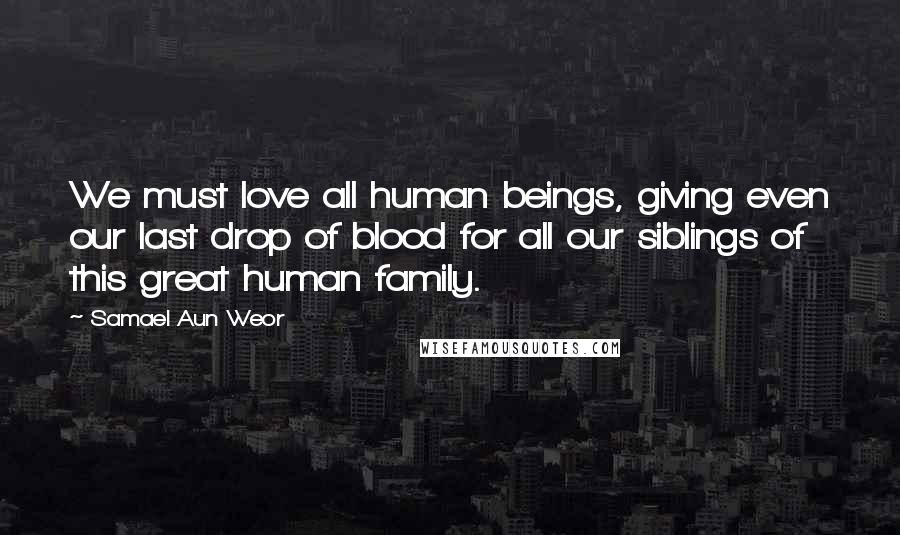 Samael Aun Weor Quotes: We must love all human beings, giving even our last drop of blood for all our siblings of this great human family.