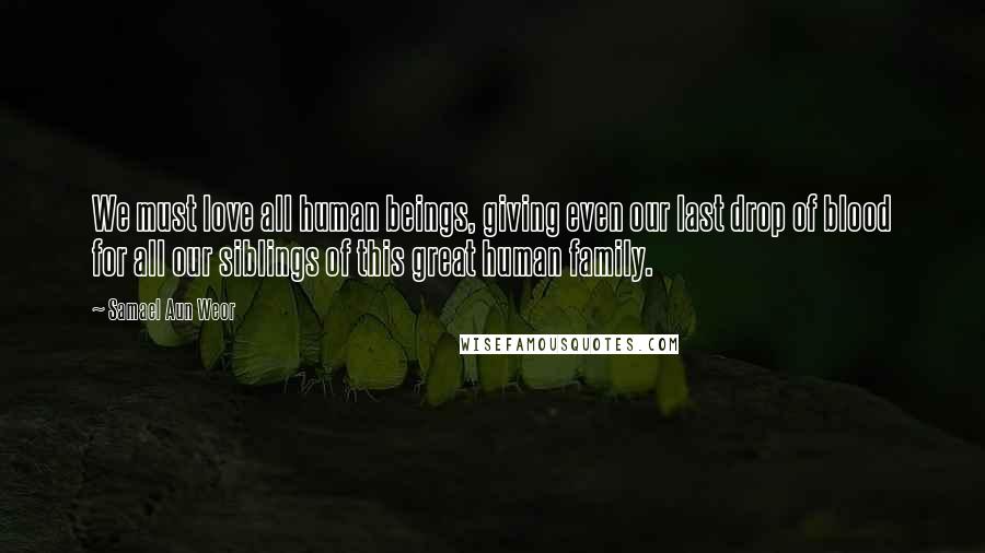 Samael Aun Weor Quotes: We must love all human beings, giving even our last drop of blood for all our siblings of this great human family.