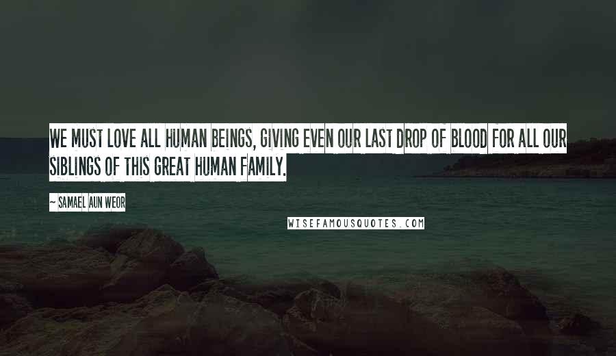 Samael Aun Weor Quotes: We must love all human beings, giving even our last drop of blood for all our siblings of this great human family.