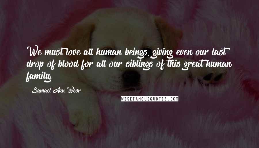 Samael Aun Weor Quotes: We must love all human beings, giving even our last drop of blood for all our siblings of this great human family.