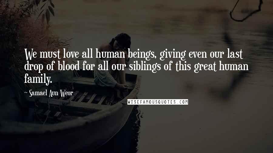 Samael Aun Weor Quotes: We must love all human beings, giving even our last drop of blood for all our siblings of this great human family.