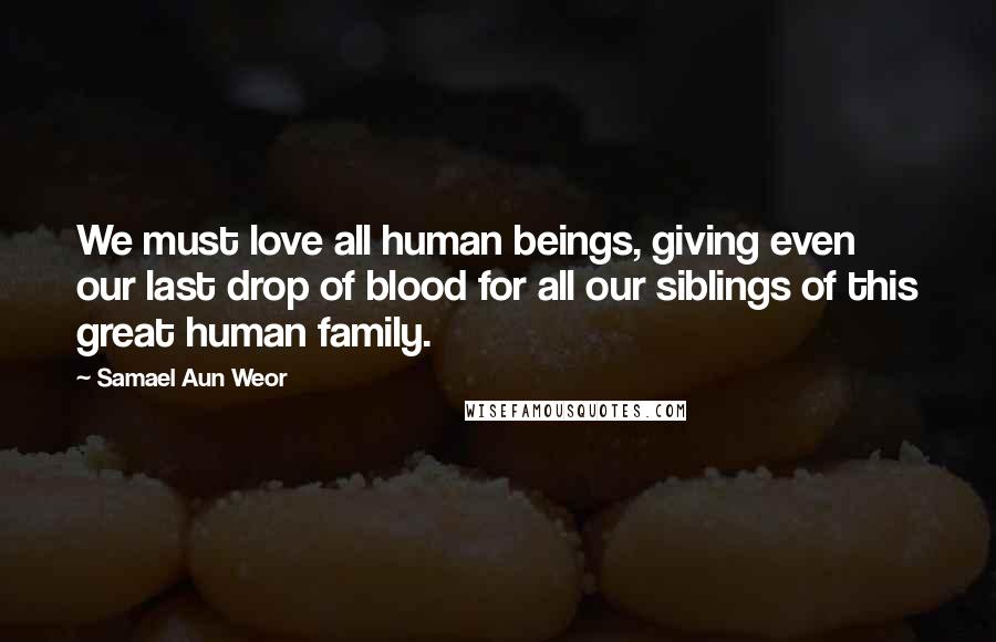 Samael Aun Weor Quotes: We must love all human beings, giving even our last drop of blood for all our siblings of this great human family.