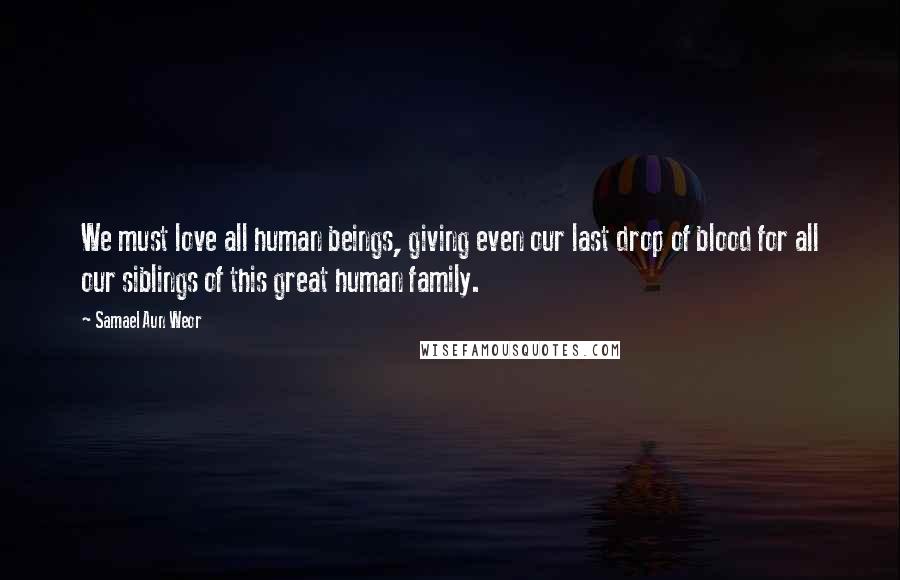 Samael Aun Weor Quotes: We must love all human beings, giving even our last drop of blood for all our siblings of this great human family.