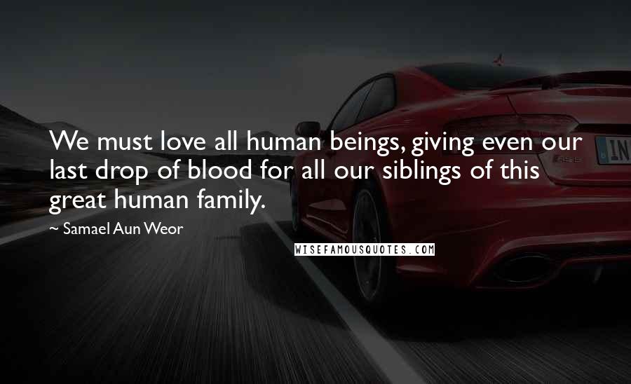 Samael Aun Weor Quotes: We must love all human beings, giving even our last drop of blood for all our siblings of this great human family.