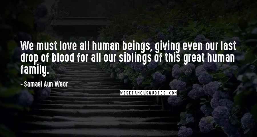 Samael Aun Weor Quotes: We must love all human beings, giving even our last drop of blood for all our siblings of this great human family.