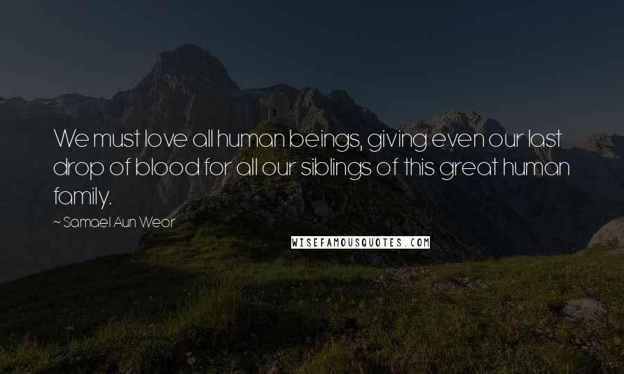 Samael Aun Weor Quotes: We must love all human beings, giving even our last drop of blood for all our siblings of this great human family.